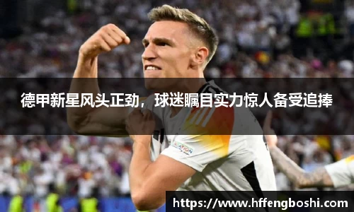 德甲新星风头正劲，球迷瞩目实力惊人备受追捧