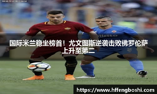 国际米兰稳坐榜首！尤文图斯逆袭击败佛罗伦萨上升至第二