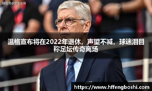 温格宣布将在2022年退休，声望不减，球迷泪目称足坛传奇离场