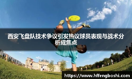 西安飞盘队技术争议引发热议球员表现与战术分析成焦点