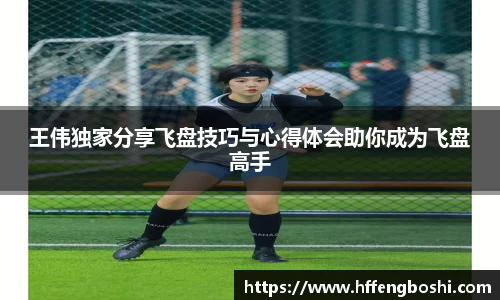 王伟独家分享飞盘技巧与心得体会助你成为飞盘高手