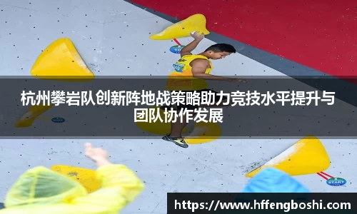 杭州攀岩队创新阵地战策略助力竞技水平提升与团队协作发展