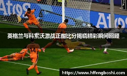 英格兰与科索沃激战正酣比分揭晓精彩瞬间回顾