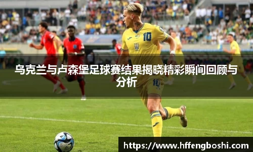 乌克兰与卢森堡足球赛结果揭晓精彩瞬间回顾与分析