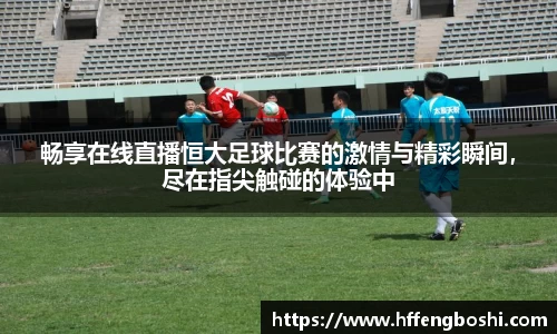 畅享在线直播恒大足球比赛的激情与精彩瞬间，尽在指尖触碰的体验中