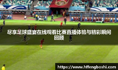 尽享足球盛宴在线观看比赛直播体验与精彩瞬间回顾