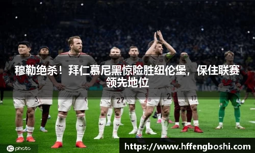 穆勒绝杀！拜仁慕尼黑惊险胜纽伦堡，保住联赛领先地位