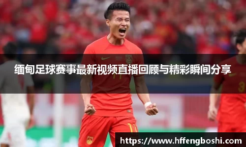缅甸足球赛事最新视频直播回顾与精彩瞬间分享