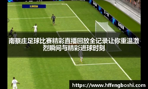 南蔡庄足球比赛精彩直播回放全记录让你重温激烈瞬间与精彩进球时刻