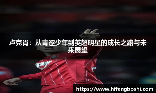 卢克肖：从青涩少年到英超明星的成长之路与未来展望