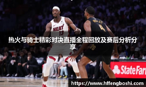 热火与骑士精彩对决直播全程回放及赛后分析分享
