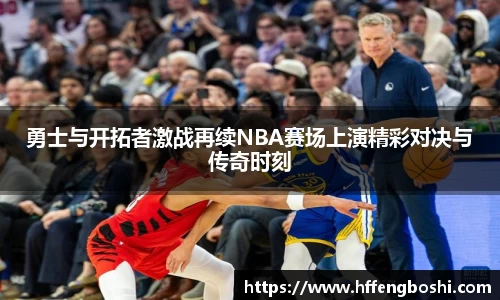 勇士与开拓者激战再续NBA赛场上演精彩对决与传奇时刻