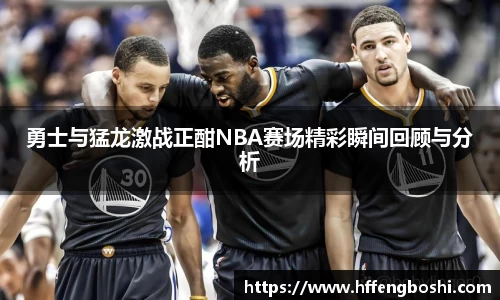 勇士与猛龙激战正酣NBA赛场精彩瞬间回顾与分析