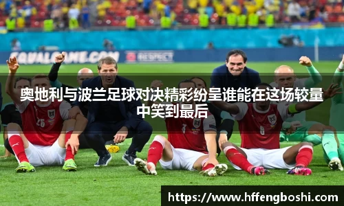 奥地利与波兰足球对决精彩纷呈谁能在这场较量中笑到最后