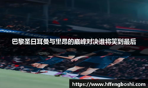 巴黎圣日耳曼与里昂的巅峰对决谁将笑到最后