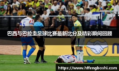 巴西与巴拉圭足球比赛最新比分及精彩瞬间回顾