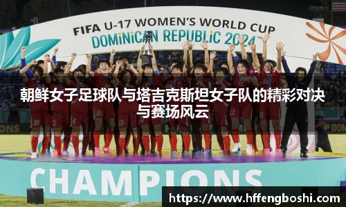 朝鲜女子足球队与塔吉克斯坦女子队的精彩对决与赛场风云