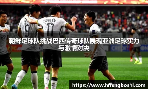 朝鲜足球队挑战巴西传奇球队展现亚洲足球实力与激情对决