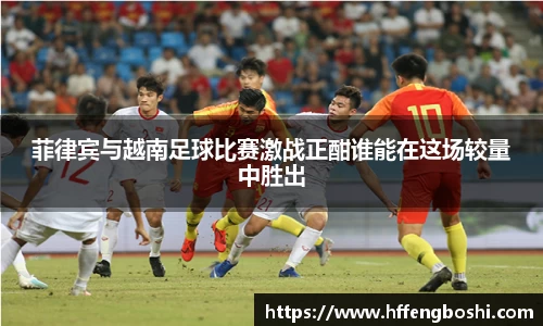 菲律宾与越南足球比赛激战正酣谁能在这场较量中胜出